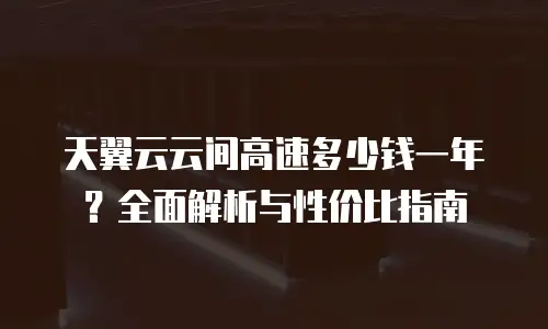 天翼云云间高速多少钱一年？全面解析与性价比指南