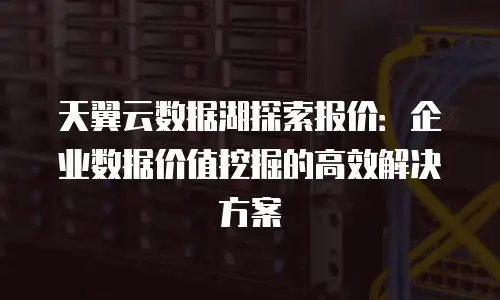 天翼云数据湖探索报价：企业数据价值挖掘的高效解决方案