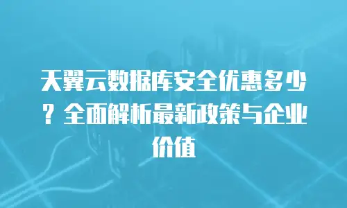 天翼云数据库安全优惠多少？全面解析最新政策与企业价值