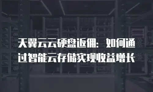 天翼云云硬盘返佣：如何通过智能云存储实现收益增长