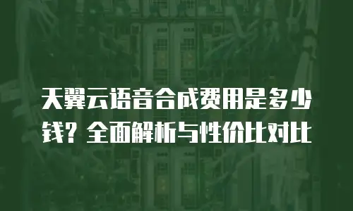天翼云语音合成费用是多少钱？全面解析与性价比对比