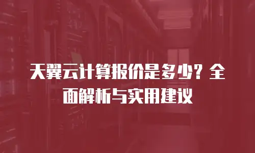 天翼云计算报价是多少？全面解析与实用建议