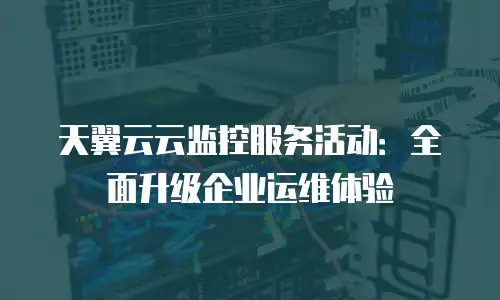 天翼云云监控服务活动：全面升级企业运维体验