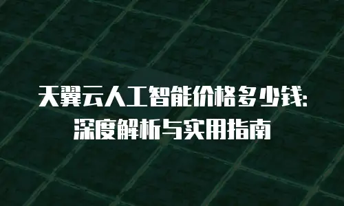 天翼云人工智能价格多少钱：深度解析与实用指南
