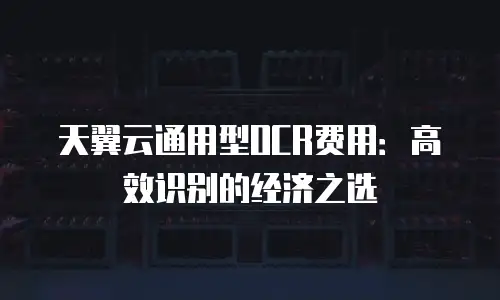 天翼云通用型OCR费用：高效识别的经济之选
