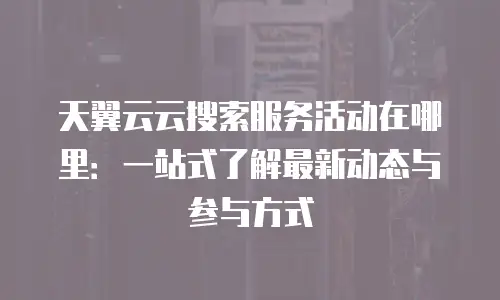 天翼云云搜索服务活动在哪里：一站式了解最新动态与参与方式