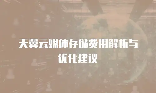 天翼云媒体存储费用解析与优化建议