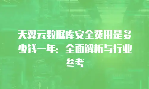 天翼云数据库安全费用是多少钱一年：全面解析与行业参考