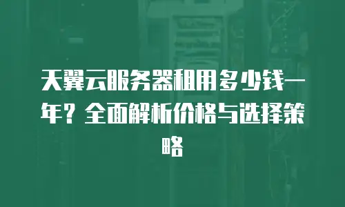 天翼云服务器租用多少钱一年？全面解析价格与选择策略