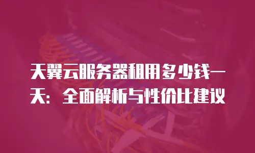 天翼云服务器租用多少钱一天：全面解析与性价比建议