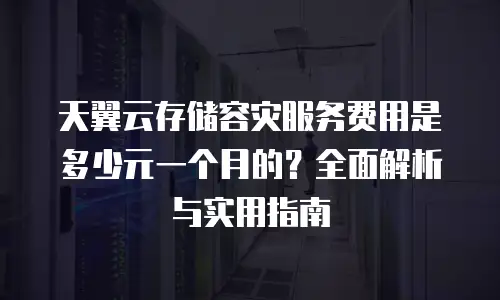 天翼云存储容灾服务费用是多少元一个月的？全面解析与实用指南
