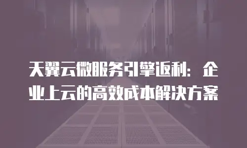 天翼云微服务引擎返利：企业上云的高效成本解决方案