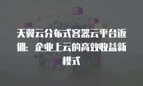 天翼云分布式容器云平台返佣：企业上云的高效收益新模式