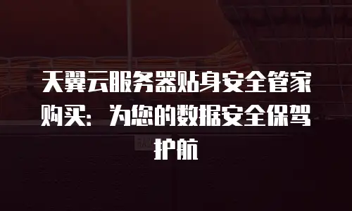 天翼云服务器贴身安全管家购买：为您的数据安全保驾护航