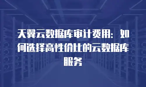 天翼云数据库审计费用：如何选择高性价比的云数据库服务