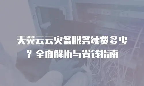 天翼云云灾备服务续费多少？全面解析与省钱指南