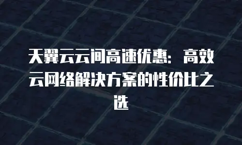 天翼云云间高速优惠：高效云网络解决方案的性价比之选