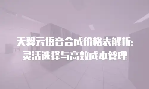 天翼云语音合成价格表解析：灵活选择与高效成本管理