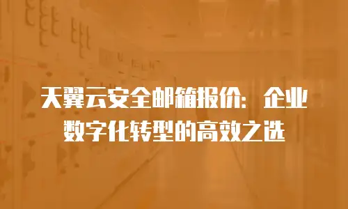 天翼云安全邮箱报价：企业数字化转型的高效之选