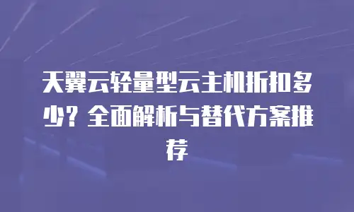 天翼云轻量型云主机折扣多少？全面解析与替代方案推荐