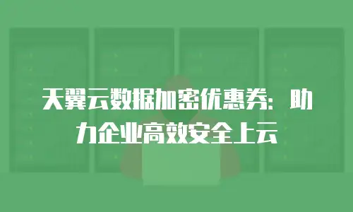 天翼云数据加密优惠券：助力企业高效安全上云