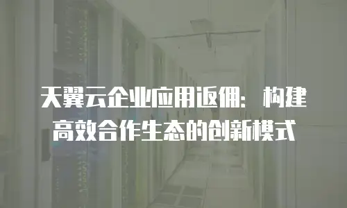 天翼云企业应用返佣：构建高效合作生态的创新模式