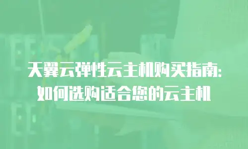 天翼云弹性云主机购买指南：如何选购适合您的云主机