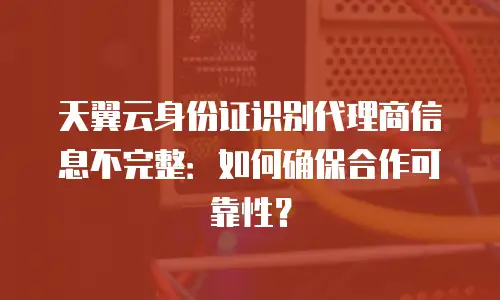 天翼云身份证识别代理商信息不完整：如何确保合作可靠性？