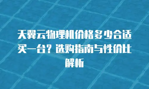 天翼云物理机价格多少合适买一台？选购指南与性价比解析