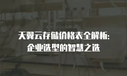天翼云存储价格表全解析：企业选型的智慧之选