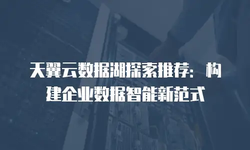 天翼云数据湖探索推荐：构建企业数据智能新范式