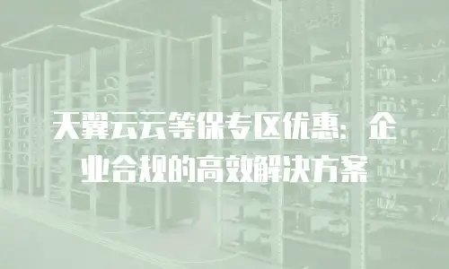 天翼云云等保专区优惠：企业合规的高效解决方案