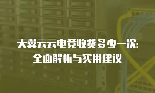 天翼云云电竞收费多少一次：全面解析与实用建议