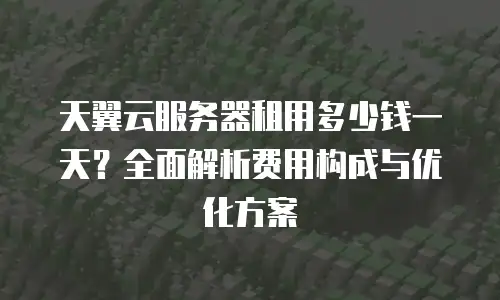 天翼云服务器租用多少钱一天？全面解析费用构成与优化方案