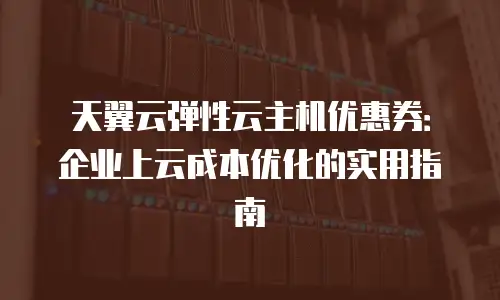 天翼云弹性云主机优惠券：企业上云成本优化的实用指南