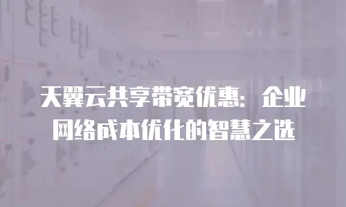 天翼云共享带宽优惠：企业网络成本优化的智慧之选