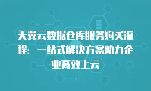 天翼云数据仓库服务购买流程：一站式解决方案助力企业高效上云
