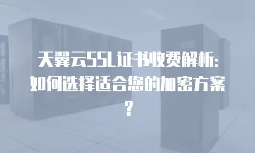 天翼云SSL证书收费解析：如何选择适合您的加密方案？