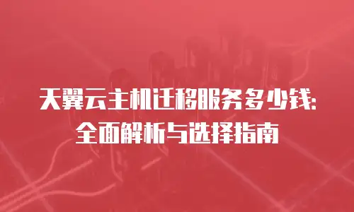 天翼云主机迁移服务多少钱：全面解析与选择指南