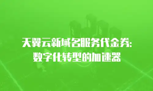 天翼云新域名服务代金券：数字化转型的加速器