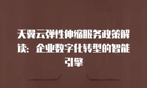 天翼云弹性伸缩服务政策解读：企业数字化转型的智能引擎
