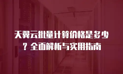 天翼云批量计算价格是多少？全面解析与实用指南