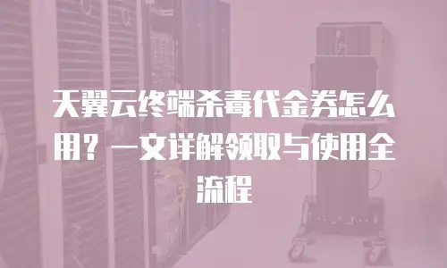 天翼云终端杀毒代金券怎么用？一文详解领取与使用全流程