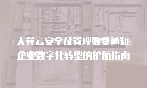 天翼云安全及管理收费通知：企业数字化转型的护航指南