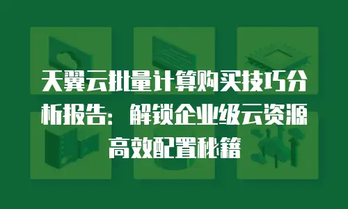天翼云批量计算购买技巧分析报告：解锁企业级云资源高效配置秘籍