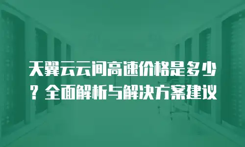 天翼云云间高速价格是多少？全面解析与解决方案建议