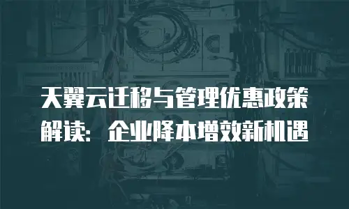天翼云迁移与管理优惠政策解读：企业降本增效新机遇