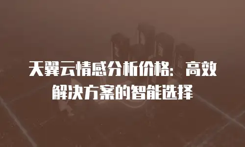 天翼云情感分析价格：高效解决方案的智能选择