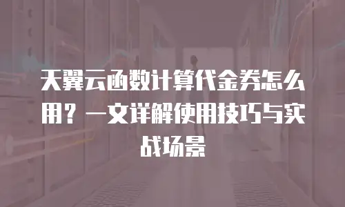 天翼云函数计算代金券怎么用？一文详解使用技巧与实战场景