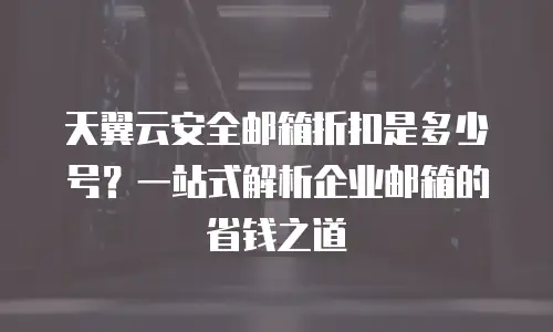 天翼云安全邮箱折扣是多少号？一站式解析企业邮箱的省钱之道